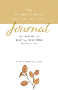 Title: The Understanding Your Suicide Grief Journal: Exploring the Ten Essential Touchstones, Author: Alan D Wolfelt PhD