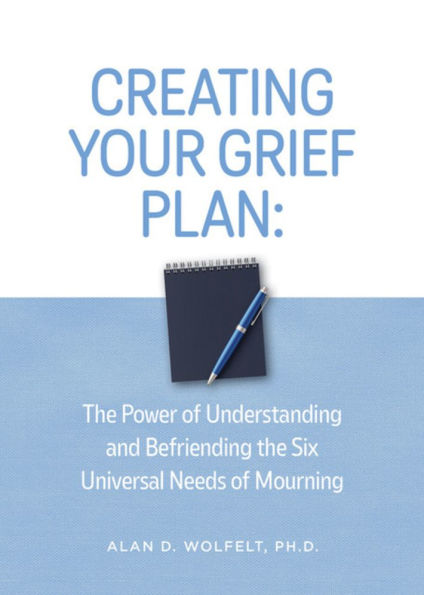 Creating Your Grief Plan: The Power of Understanding and Befriending the Six Universal Needs of Mourning