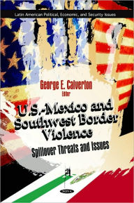 Title: U. S. -Mexico and Southwest Border Violence: Spillover Threats and Issues, Author: George E. Calverton