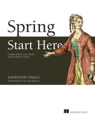 Title: Spring Start Here: Learn what you need and learn it well, Author: Laurentiu Spilca