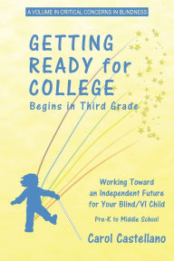 Title: Getting Ready for College Begins in Third Grade: Working Toward an Independent Future for Your Blind/Visually Impaired Child, Author: Carol Castellano