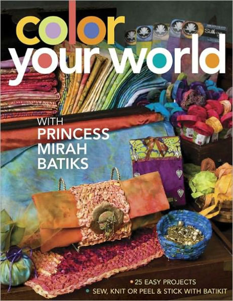 Color Your World with Princess Mirah Batiks: 25 Easy Project Sew, Knit or Peel & Stick with BatiKit