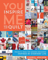 Title: You Inspire Me to Quilt: Projects from Top Modern Designers Inspired by Everyday Life, Author: Cheryl Arkison