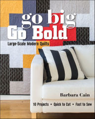 Title: Go Big, Go Bold - Large-Scale Modern Quilts: 10 Projects - Quick to Cut - Fast to Sew, Author: Barbara Cain