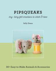 Title: Pipsqueaks - Itsy-Bitsy Felt Creations to Stitch & Love: 30+ Easy-to-Make Animals & Accessories, Author: Sally Dixon