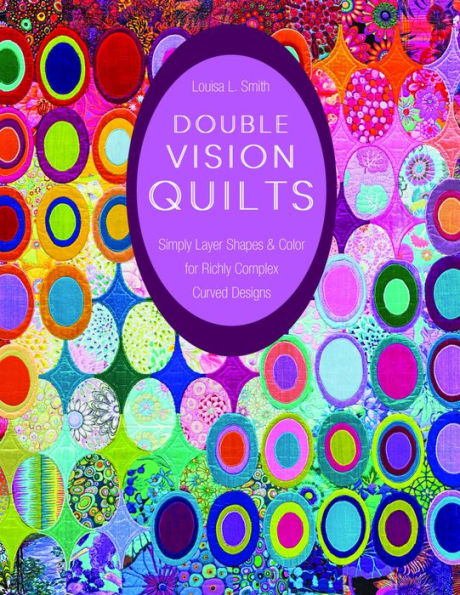 Double Vision Quilts: Simply Layer Shapes & Color for Richly Complex Curved Designs