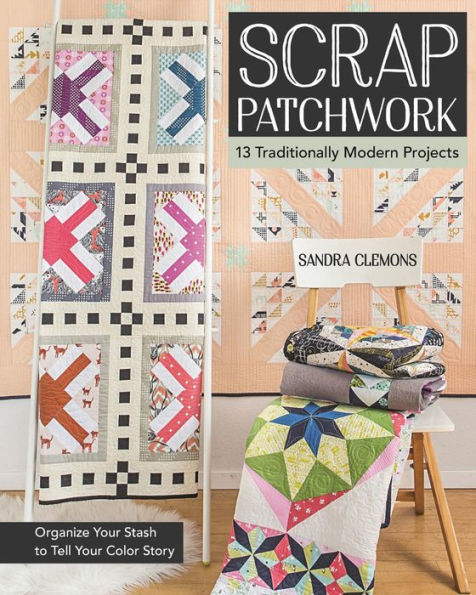 Scrap Patchwork: Traditionally Modern Quilts - Organize Your Stash to Tell Color Story