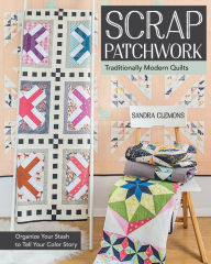 Title: Scrap Patchwork: Traditionally Modern Quilts - Organize Your Stash to Tell Your Color Story, Author: Sandra Clemons