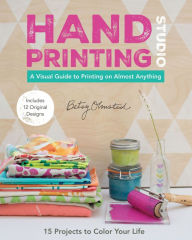 Title: Hand-Printing Studio: A Visual Guide to Printing on Almost Anything, Author: Betsy Olmsted