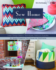 Title: Sew Home: Learn Design Basics, Techniques, Fabrics & Supplies  - 30+ Modern Projects to Turn a House into YOUR Home, Author: Erin Schlosser