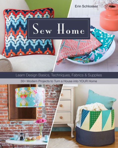 Sew Home: Learn Design Basics, Techniques, Fabrics & Supplies: 30+ Modern Projects to Turn a House into YOUR Home