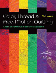 Title: Color, Thread & Free-Motion Quilting: Learn to Stitch with Reckless Abandon, Author: Teri Lucas