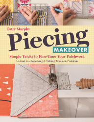 Title: Piecing Makeover: Simple Tricks to Fine-Tune Your Patchwork . A Guide to Diagnosing & Solving Common Problems, Author: Patty Murphy