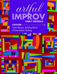 Title: Artful Improv: Explore Color Recipes, Building Blocks & Free-Motion Quilting, Author: Cindy Grisdela
