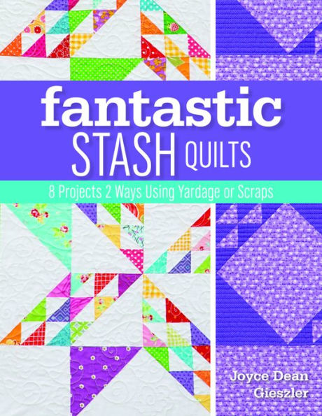 Fantastic Stash Quilts: 8 Projects 2 Ways Using Yardage or Scraps