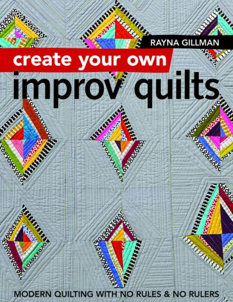 Create Your Own Improv Quilts: Modern Quilting with No Rules & Rulers