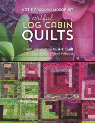 Title: Artful Log Cabin Quilts: From Inspiration to Art Quilt - Color, Composition & Visual Pathways, Author: Katie Pasquini Masopust