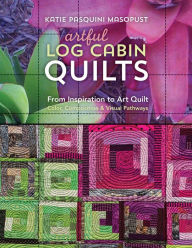 Title: Artful Log Cabin Quilts: From Inspiration to Art Quilt: Color, Composition & Visual Pathways, Author: Katie Pasquini Masopust