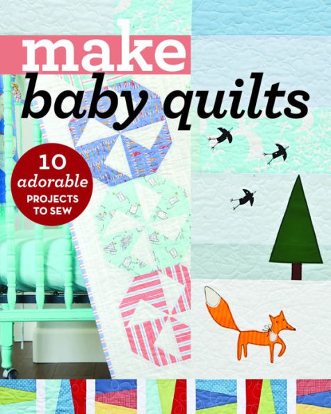 Make Baby Quilts: 10 Adorable Projects to Sew