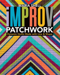 Title: Improv Patchwork: Dynamic Quilts Made with Line & Shape, Author: Maria Shell