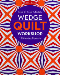 Title: Wedge Quilt Workshop: Step-by-Step Tutorials 10 Stunning Projects, Author: Christina Cameli