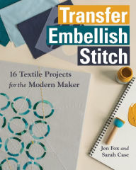 Title: Transfer - Embellish - Stitch: 16 Textile Projects for the Modern Maker, Author: Jen Fox