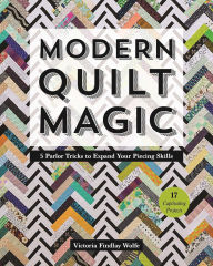 Title: Modern Quilt Magic: 5 Parlor Tricks to Expand Your Piecing Skills - 17 Captivating Projects, Author: Victoria Findlay Wolfe