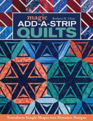 Title: Magic Add-a-Strip Quilts: Transform Simple Shapes into Dynamic Designs, Author: Barbara H. Cline