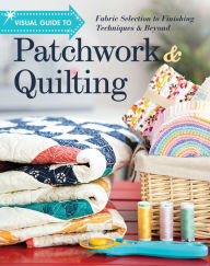 Title: Visual Guide to Patchwork & Quilting: Fabric Selection to Finishing Techniques & Beyond, Author: C&T Publishing