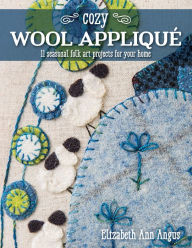 Title: Cozy Wool Appliqué: 11 Seasonal Folk Art Projects for Your Home, Author: Elizabeth Ann Angus