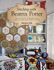 Title: Stitching with Beatrix Potter: Stitch, Sew & Give 10 Adorable Projects, Author: Michele Hill