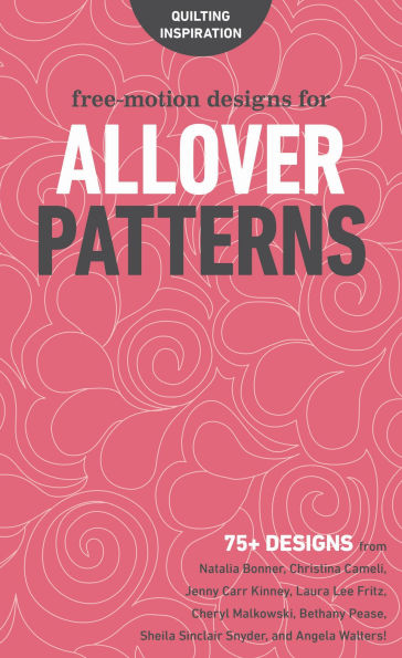 Free-Motion Designs for Allover Patterns: 75+ Designs from Natalia Bonner, Christina Cameli, Jenny Carr Kinney, Laura Lee Fritz, Cheryl Malkowski, Bethany Pease, Sheila Sinclair Snyder, and Angela Walters!