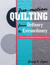 Title: Free-Motion Quilting from Ordinary to Extraordinary: 3 Steps to Joyful Machine Stitching in 21 Days, Author: Jenny K. Lyon