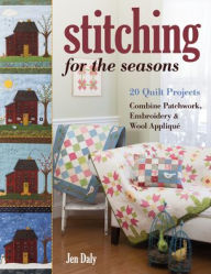 Title: Stitching for the Seasons: 20 Quilt Projects Combine Patchwork, Embroidery & Wool Appliqué, Author: Jen Daly