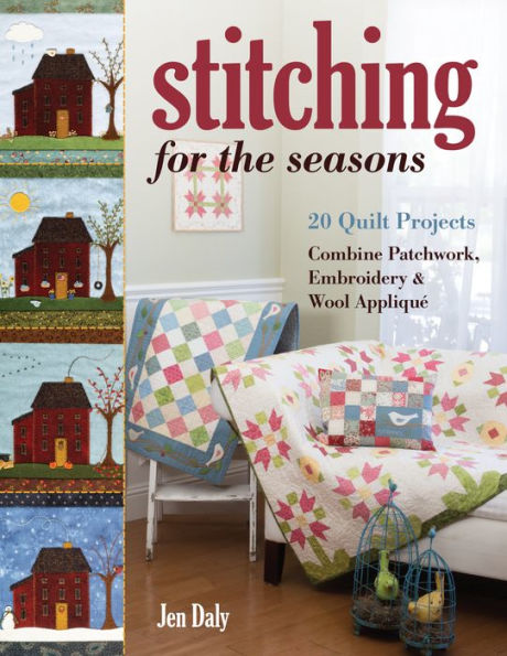 Stitching for the Seasons: 20 Quilt Projects Combine Patchwork, Embroidery & Wool Appliqué