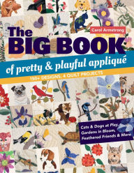 Title: Big Book of Pretty & Playful Appliqué: 150+ Designs, 4 Quilt Projects Cats & Dogs at Play, Gardens in Bloom, Feathered Friends & More, Author: Carol Armstrong