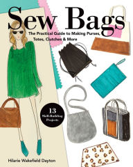 Title: Sew Bags: The Practical Guide to Making Purses, Totes, Clutches & More; 13 Skill-Building Projects, Author: Hilarie Wakefield Dayton
