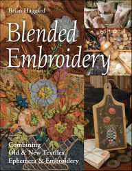 Title: Blended Embroidery: Combining Old & New Textiles, Ephemera & Embroidery, Author: Brian Haggard