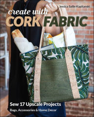 Title: Create with Cork Fabric: Sew 17 Upscale Projects; Bags, Accessories & Home Decor, Author: Jessica Sallie Kapitanski