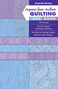 Title: Organic Free-Motion Quilting Idea Book: 170+ Designs; Tips for Longarm & Domestic Machines; Plus Plans for Sashing, Borders, Motifs & Allover Designs, Author: Amanda Murphy