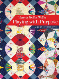 Title: Victoria Findlay Wolfe's Playing with Purpose: A Quilt Retrospective, Author: Victoria Findlay Wolfe