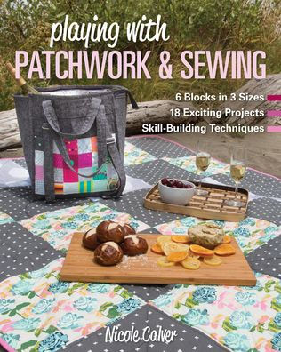 Playing with Patchwork & Sewing: 6 Blocks 3 sizes, 18 Exciting Projects, Skill-building Techniques