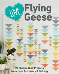 Title: Love Flying Geese: 27 Modern Quilt Projects from Love Patchwork & Quilting, Author: C&T Publishing