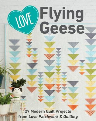 Love Flying Geese: 27 Modern Quilt Projects from Patchwork & Quilting