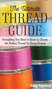 Title: The Ultimate Thread Guide: Everything You Need to Know to Choose the Perfect Thread for Every Project, Author: Becky Goldsmith