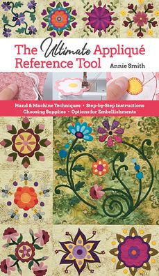 Ultimate Applique Reference Tool: Hand & Machine Techniques; Step-by-Step Instructions; Choosing Supplies; Options for Embellishments