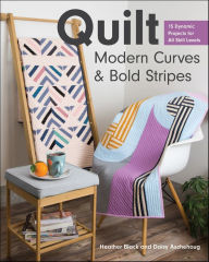 Title: Quilt Modern Curves & Bold Stripes: 15 Dynamic Projects for All Skill Levels, Author: Heather Black