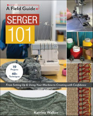Title: Serger 101: From Setting Up & Using Your Machine to Creating with Confidence, Author: Katrina Walker