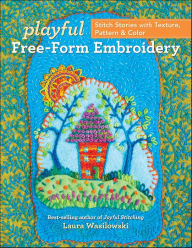 Title: Playful Free-Form Embroidery: Stitch Stories with Texture, Pattern & Color, Author: Laura Wasilowski