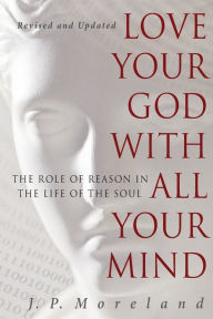 Title: Love Your God with All Your Mind: The Role of Reason in the Life of the Soul, Author: J.P. Moreland